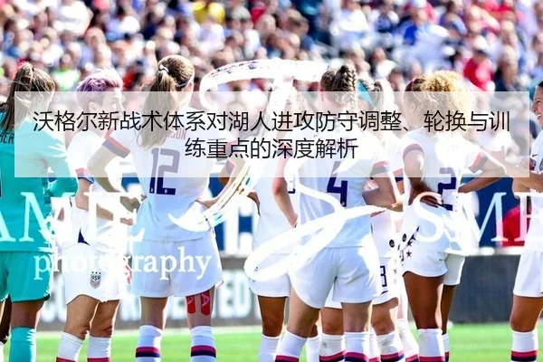 沃格尔新战术体系对湖人进攻防守调整、轮换与训练重点的深度解析